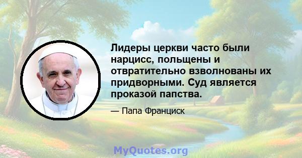 Лидеры церкви часто были нарцисс, польщены и отвратительно взволнованы их придворными. Суд является проказой папства.