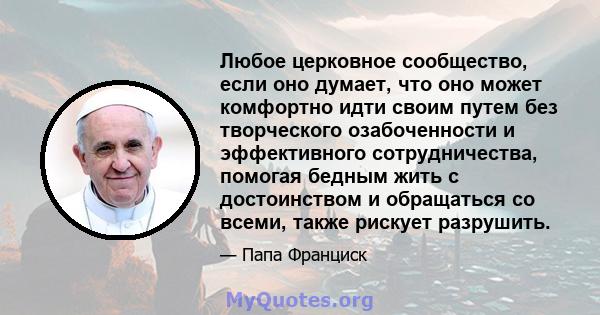 Любое церковное сообщество, если оно думает, что оно может комфортно идти своим путем без творческого озабоченности и эффективного сотрудничества, помогая бедным жить с достоинством и обращаться со всеми, также рискует