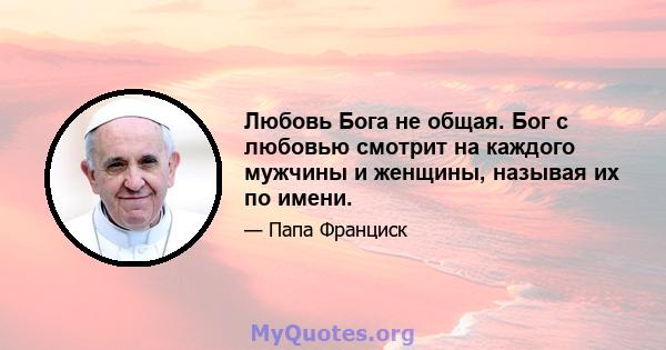 Любовь Бога не общая. Бог с любовью смотрит на каждого мужчины и женщины, называя их по имени.