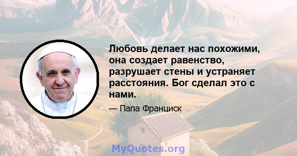 Любовь делает нас похожими, она создает равенство, разрушает стены и устраняет расстояния. Бог сделал это с нами.