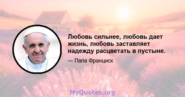 Любовь сильнее, любовь дает жизнь, любовь заставляет надежду расцветать в пустыне.