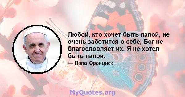 Любой, кто хочет быть папой, не очень заботится о себе, Бог не благословляет их. Я не хотел быть папой.