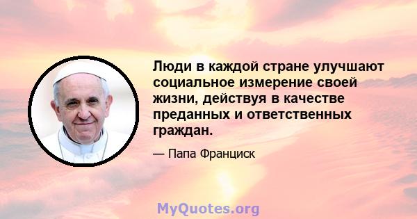 Люди в каждой стране улучшают социальное измерение своей жизни, действуя в качестве преданных и ответственных граждан.