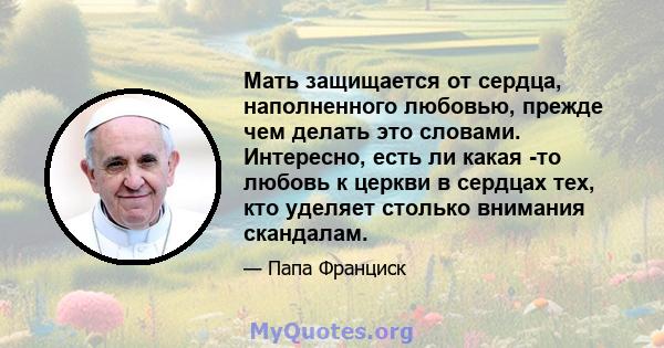 Мать защищается от сердца, наполненного любовью, прежде чем делать это словами. Интересно, есть ли какая -то любовь к церкви в сердцах тех, кто уделяет столько внимания скандалам.