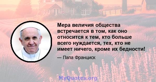 Мера величия общества встречается в том, как оно относится к тем, кто больше всего нуждается, тех, кто не имеет ничего, кроме их бедности!