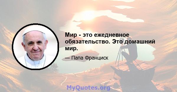 Мир - это ежедневное обязательство. Это домашний мир.