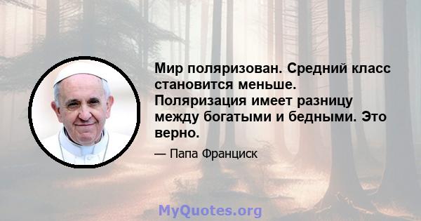 Мир поляризован. Средний класс становится меньше. Поляризация имеет разницу между богатыми и бедными. Это верно.