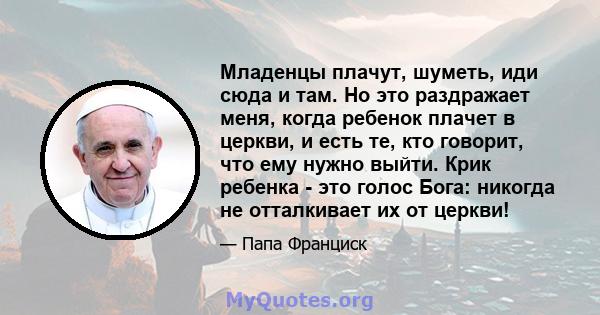 Младенцы плачут, шуметь, иди сюда и там. Но это раздражает меня, когда ребенок плачет в церкви, и есть те, кто говорит, что ему нужно выйти. Крик ребенка - это голос Бога: никогда не отталкивает их от церкви!