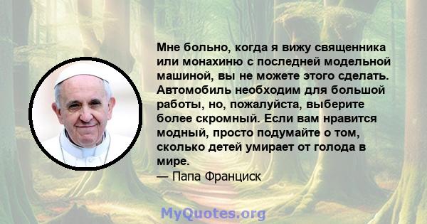 Мне больно, когда я вижу священника или монахиню с последней модельной машиной, вы не можете этого сделать. Автомобиль необходим для большой работы, но, пожалуйста, выберите более скромный. Если вам нравится модный,