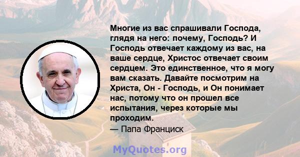 Многие из вас спрашивали Господа, глядя на него: почему, Господь? И Господь отвечает каждому из вас, на ваше сердце, Христос отвечает своим сердцем. Это единственное, что я могу вам сказать. Давайте посмотрим на Христа, 