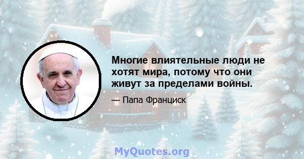 Многие влиятельные люди не хотят мира, потому что они живут за пределами войны.