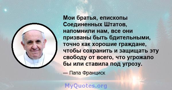 Мои братья, епископы Соединенных Штатов, напомнили нам, все они призваны быть бдительными, точно как хорошие граждане, чтобы сохранить и защищать эту свободу от всего, что угрожало бы или ставила под угрозу.