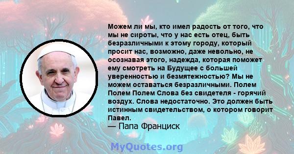 Можем ли мы, кто имел радость от того, что мы не сироты, что у нас есть отец, быть безразличными к этому городу, который просит нас, возможно, даже невольно, не осознавая этого, надежда, которая поможет ему смотреть на