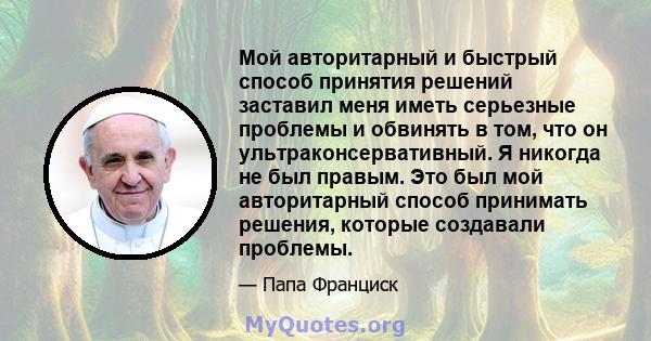 Мой авторитарный и быстрый способ принятия решений заставил меня иметь серьезные проблемы и обвинять в том, что он ультраконсервативный. Я никогда не был правым. Это был мой авторитарный способ принимать решения,