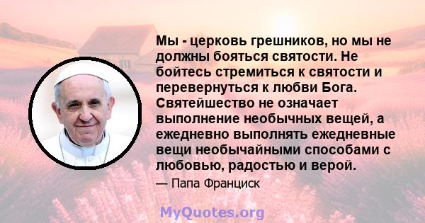 Мы - церковь грешников, но мы не должны бояться святости. Не бойтесь стремиться к святости и перевернуться к любви Бога. Святейшество не означает выполнение необычных вещей, а ежедневно выполнять ежедневные вещи