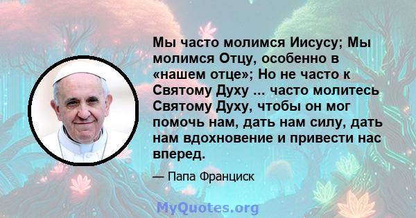 Мы часто молимся Иисусу; Мы молимся Отцу, особенно в «нашем отце»; Но не часто к Святому Духу ... часто молитесь Святому Духу, чтобы он мог помочь нам, дать нам силу, дать нам вдохновение и привести нас вперед.