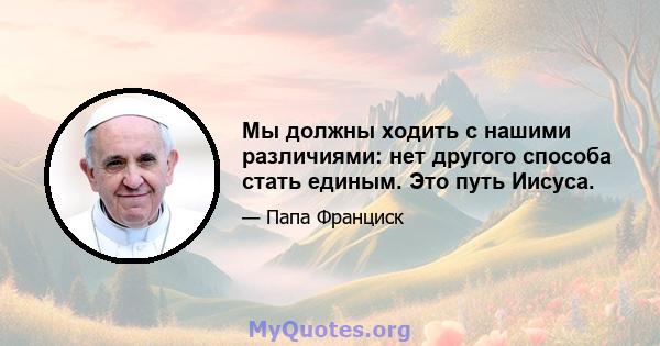 Мы должны ходить с нашими различиями: нет другого способа стать единым. Это путь Иисуса.