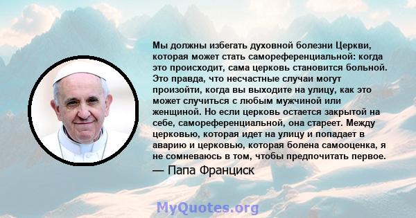 Мы должны избегать духовной болезни Церкви, которая может стать самореференциальной: когда это происходит, сама церковь становится больной. Это правда, что несчастные случаи могут произойти, когда вы выходите на улицу,