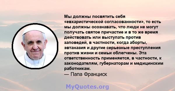 Мы должны посвятить себя «евхаристической согласованности», то есть мы должны осознавать, что люди не могут получать святое причастие и в то же время действовать или выступать против заповедей, в частности, когда