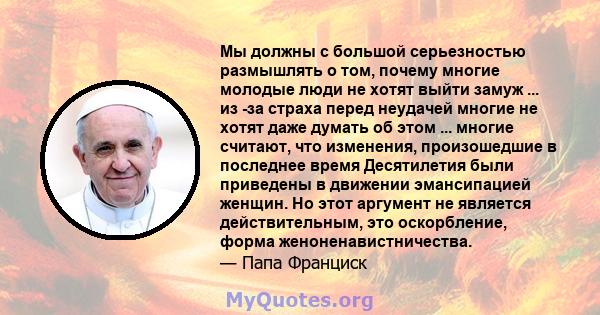 Мы должны с большой серьезностью размышлять о том, почему многие молодые люди не хотят выйти замуж ... из -за страха перед неудачей многие не хотят даже думать об этом ... многие считают, что изменения, произошедшие в