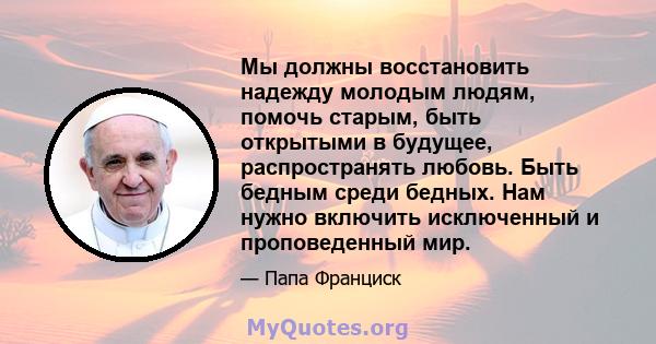 Мы должны восстановить надежду молодым людям, помочь старым, быть открытыми в будущее, распространять любовь. Быть бедным среди бедных. Нам нужно включить исключенный и проповеденный мир.