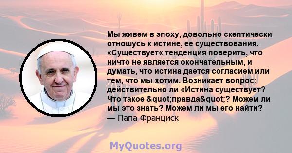 Мы живем в эпоху, довольно скептически отношусь к истине, ее существования. «Существует« тенденция поверить, что ничто не является окончательным, и думать, что истина дается согласием или тем, что мы хотим. Возникает