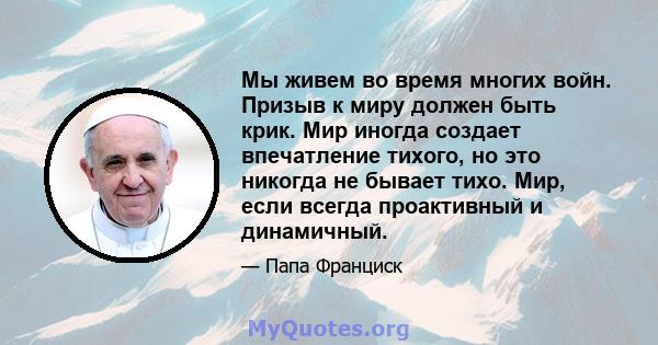 Мы живем во время многих войн. Призыв к миру должен быть крик. Мир иногда создает впечатление тихого, но это никогда не бывает тихо. Мир, если всегда проактивный и динамичный.