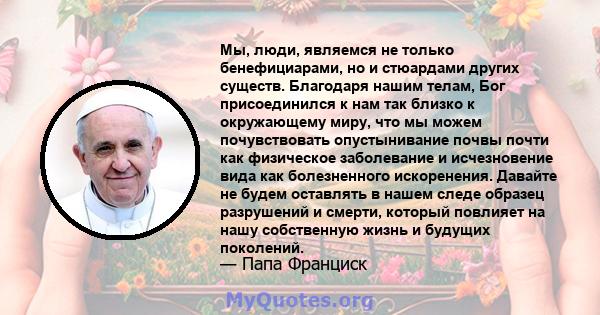 Мы, люди, являемся не только бенефициарами, но и стюардами других существ. Благодаря нашим телам, Бог присоединился к нам так близко к окружающему миру, что мы можем почувствовать опустынивание почвы почти как