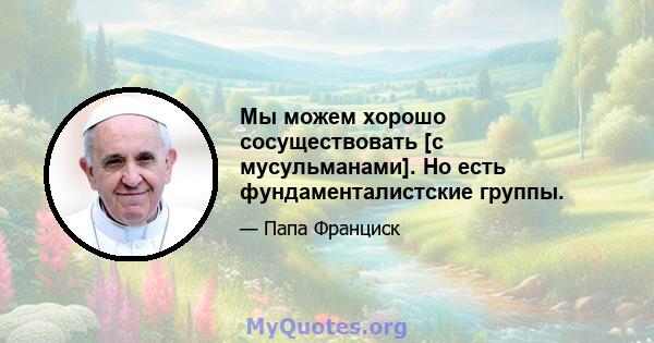 Мы можем хорошо сосуществовать [с мусульманами]. Но есть фундаменталистские группы.