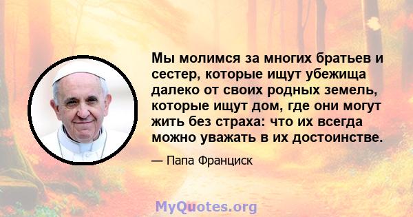 Мы молимся за многих братьев и сестер, которые ищут убежища далеко от своих родных земель, которые ищут дом, где они могут жить без страха: что их всегда можно уважать в их достоинстве.