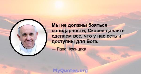 Мы не должны бояться солидарности; Скорее давайте сделаем все, что у нас есть и доступны для Бога.