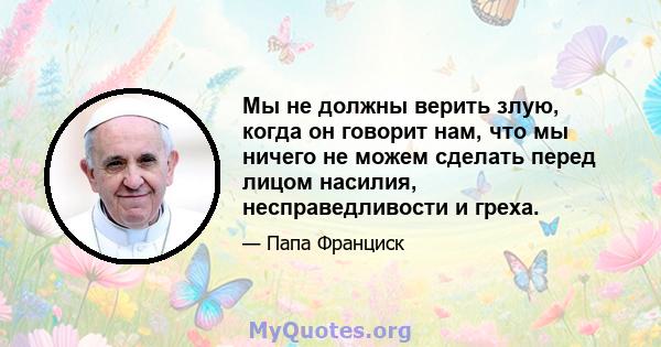 Мы не должны верить злую, когда он говорит нам, что мы ничего не можем сделать перед лицом насилия, несправедливости и греха.