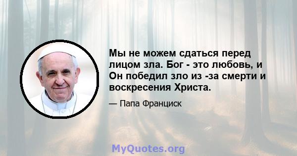 Мы не можем сдаться перед лицом зла. Бог - это любовь, и Он победил зло из -за смерти и воскресения Христа.