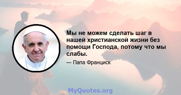 Мы не можем сделать шаг в нашей христианской жизни без помощи Господа, потому что мы слабы.