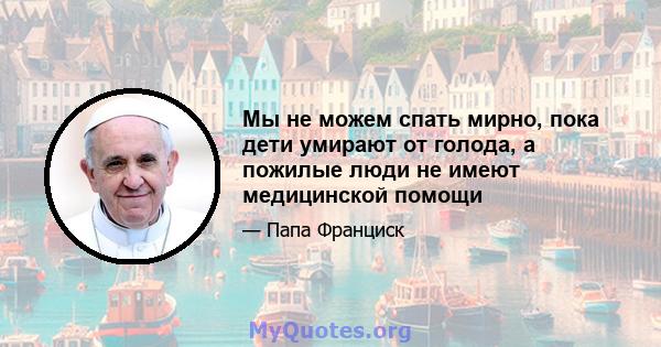 Мы не можем спать мирно, пока дети умирают от голода, а пожилые люди не имеют медицинской помощи