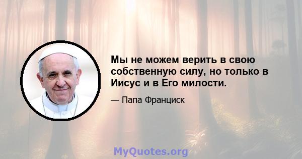 Мы не можем верить в свою собственную силу, но только в Иисус и в Его милости.