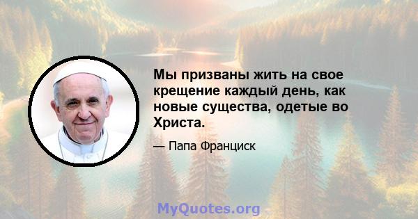 Мы призваны жить на свое крещение каждый день, как новые существа, одетые во Христа.