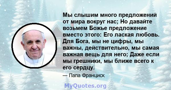 Мы слышим много предложений от мира вокруг нас; Но давайте возьмем Божье предложение вместо этого: Его лаская любовь. Для Бога, мы не цифры, мы важны, действительно, мы самая важная вещь для него; Даже если мы грешники, 