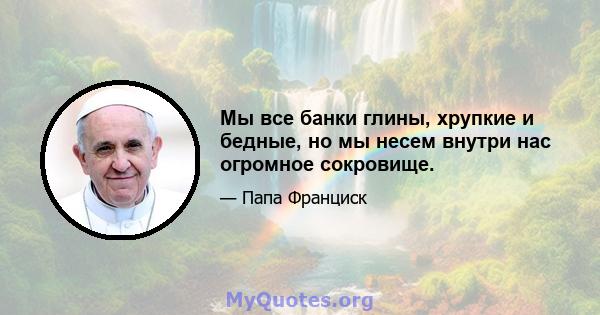 Мы все банки глины, хрупкие и бедные, но мы несем внутри нас огромное сокровище.