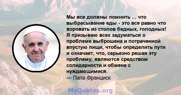 Мы все должны помнить ... что выбрасывание еды - это все равно что воровать из столов бедных, голодных! Я призываю всех задуматься о проблеме выброшена и потраченной впустую пищи, чтобы определить пути и означает, что,