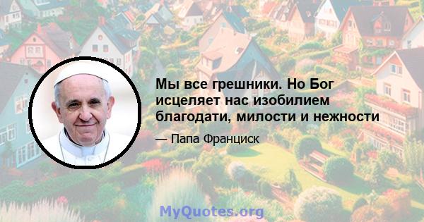 Мы все грешники. Но Бог исцеляет нас изобилием благодати, милости и нежности