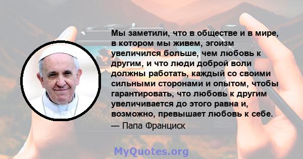 Мы заметили, что в обществе и в мире, в котором мы живем, эгоизм увеличился больше, чем любовь к другим, и что люди доброй воли должны работать, каждый со своими сильными сторонами и опытом, чтобы гарантировать, что