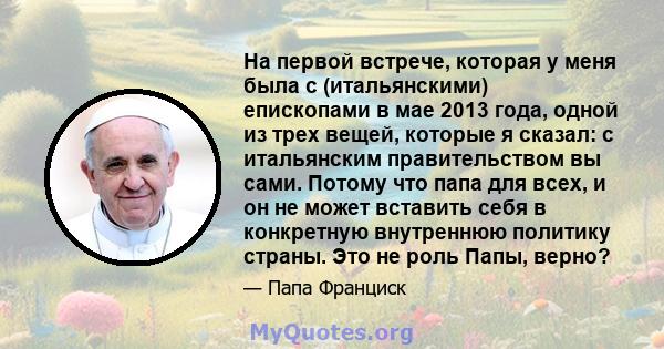 На первой встрече, которая у меня была с (итальянскими) епископами в мае 2013 года, одной из трех вещей, которые я сказал: с итальянским правительством вы сами. Потому что папа для всех, и он не может вставить себя в