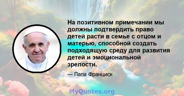 На позитивном примечании мы должны подтвердить право детей расти в семье с отцом и матерью, способной создать подходящую среду для развития детей и эмоциональной зрелости.