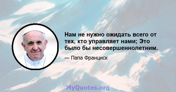 Нам не нужно ожидать всего от тех, кто управляет нами; Это было бы несовершеннолетним.