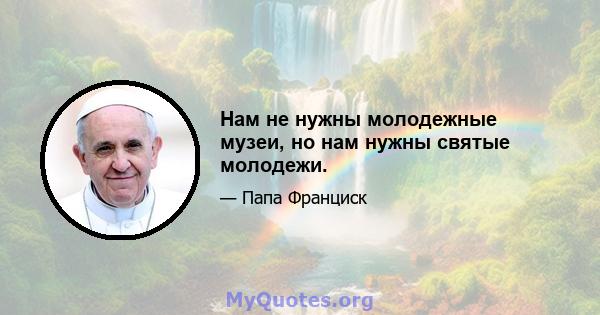 Нам не нужны молодежные музеи, но нам нужны святые молодежи.