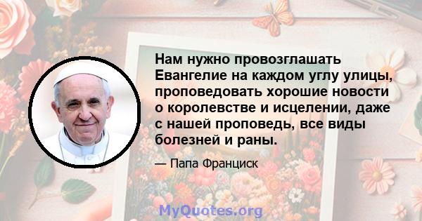 Нам нужно провозглашать Евангелие на каждом углу улицы, проповедовать хорошие новости о королевстве и исцелении, даже с нашей проповедь, все виды болезней и раны.