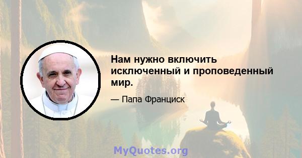 Нам нужно включить исключенный и проповеденный мир.