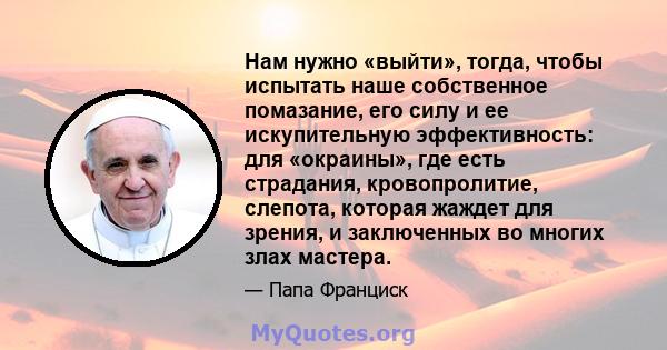 Нам нужно «выйти», тогда, чтобы испытать наше собственное помазание, его силу и ее искупительную эффективность: для «окраины», где есть страдания, кровопролитие, слепота, которая жаждет для зрения, и заключенных во