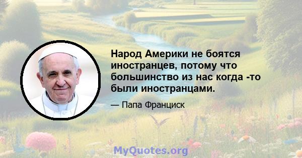 Народ Америки не боятся иностранцев, потому что большинство из нас когда -то были иностранцами.